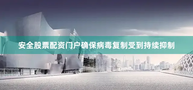安全股票配资门户确保病毒复制受到持续抑制