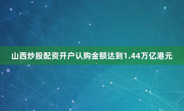 山西炒股配资开户认购金额达到1.44万亿港元
