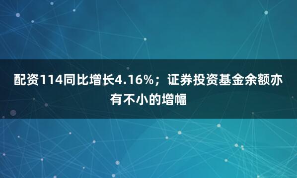 配资114同比增长4.16%；证券投资基金余额亦有不小的增幅
