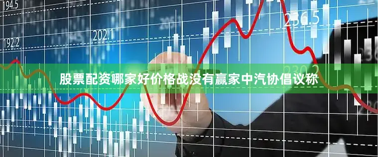 股票配资哪家好价格战没有赢家中汽协倡议称
