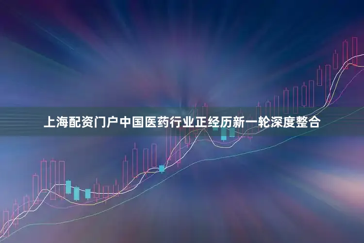 上海配资门户中国医药行业正经历新一轮深度整合
