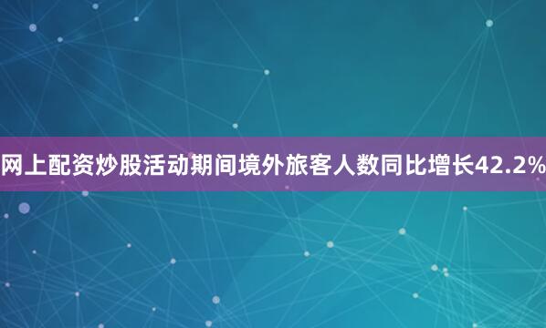 网上配资炒股活动期间境外旅客人数同比增长42.2%