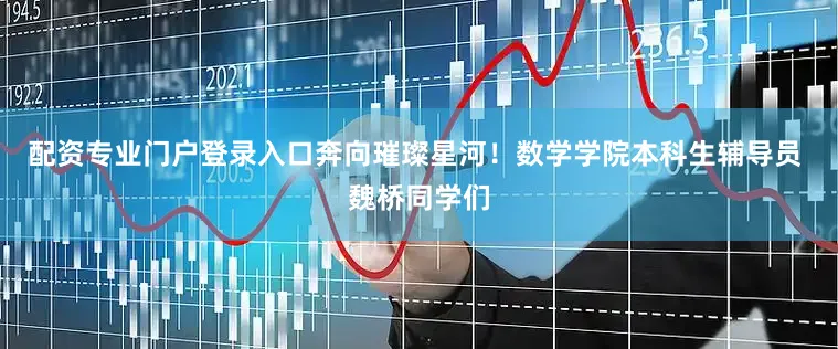 配资专业门户登录入口奔向璀璨星河！数学学院本科生辅导员 魏桥同学们
