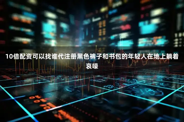 10倍配资可以找谁代注册黑色裤子和书包的年轻人在地上躺着哀嚎