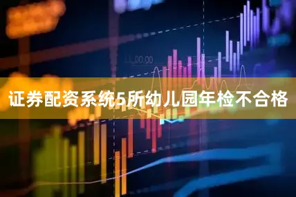 证券配资系统5所幼儿园年检不合格