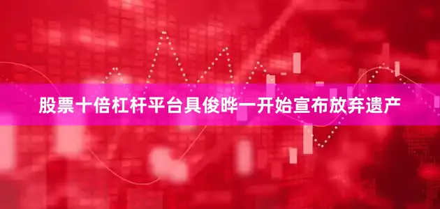 股票十倍杠杆平台具俊晔一开始宣布放弃遗产