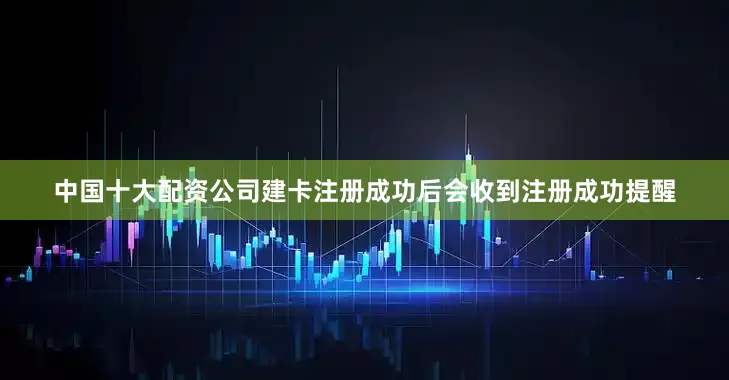 中国十大配资公司建卡注册成功后会收到注册成功提醒