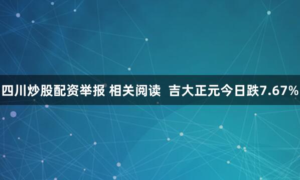 四川炒股配资举报 相关阅读  吉大正元今日跌7.67%