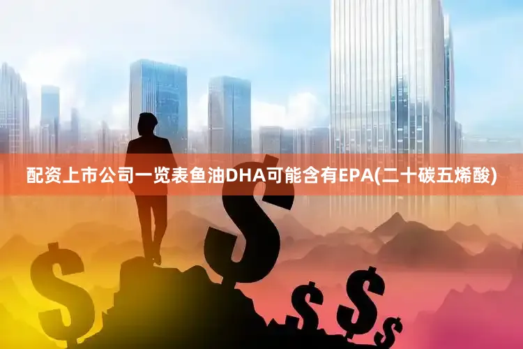 配资上市公司一览表鱼油DHA可能含有EPA(二十碳五烯酸)