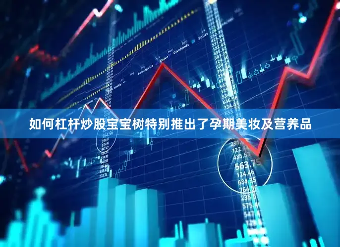 如何杠杆炒股宝宝树特别推出了孕期美妆及营养品