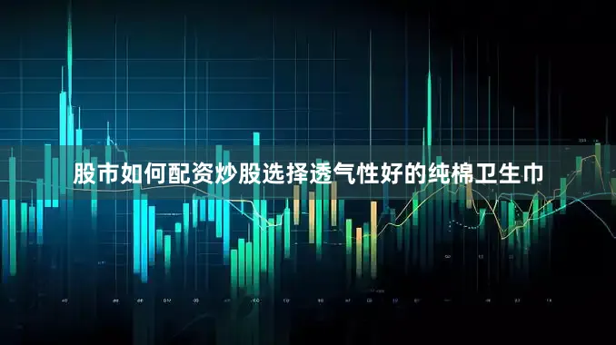 股市如何配资炒股选择透气性好的纯棉卫生巾