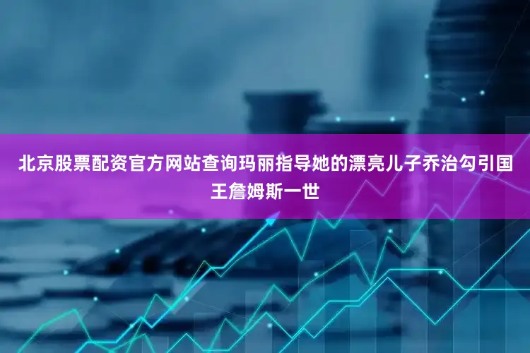 北京股票配资官方网站查询玛丽指导她的漂亮儿子乔治勾引国王詹姆斯一世