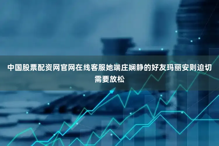 中国股票配资网官网在线客服她端庄娴静的好友玛丽安则迫切需要放松