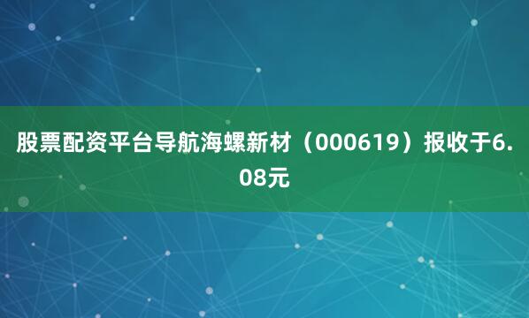 股票配资平台导航海螺新材（000619）报收于6.08元