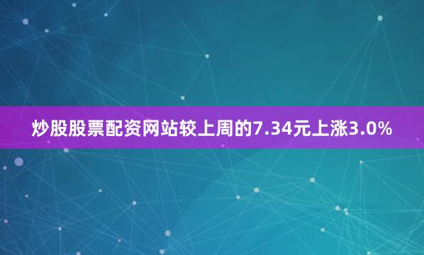 炒股股票配资网站较上周的7.34元上涨3.0%