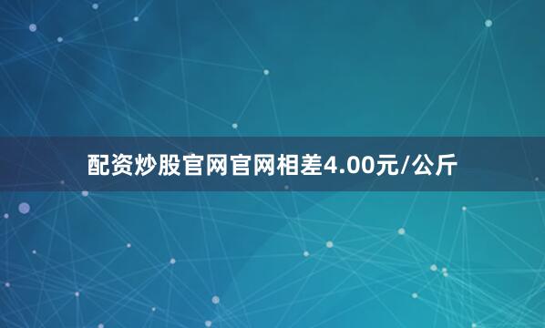 配资炒股官网官网相差4.00元/公斤