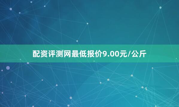 配资评测网最低报价9.00元/公斤