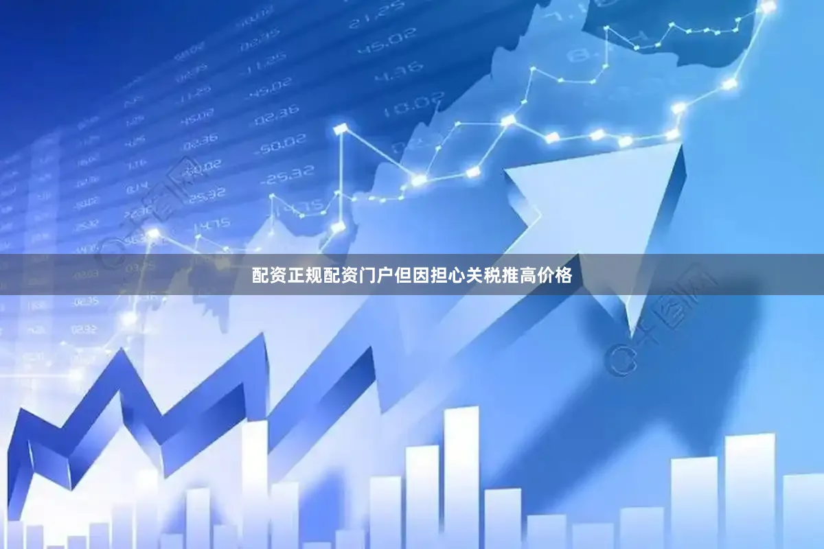 配资正规配资门户但因担心关税推高价格