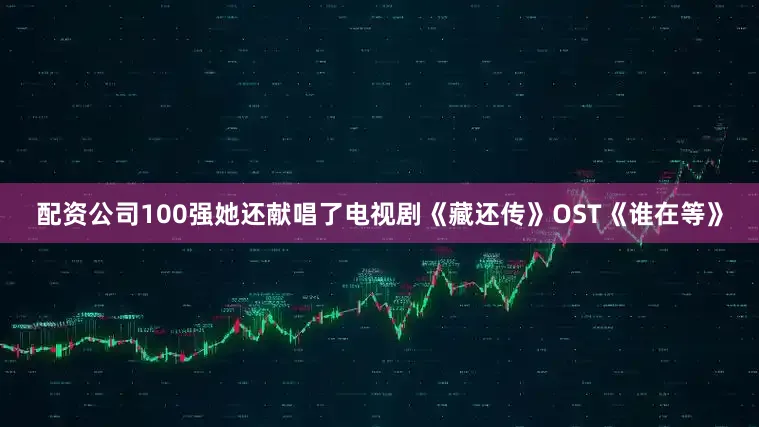 配资公司100强她还献唱了电视剧《藏还传》OST《谁在等》