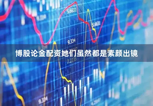 博股论金配资她们虽然都是素颜出镜