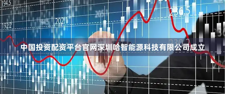 中国投资配资平台官网深圳哈智能源科技有限公司成立