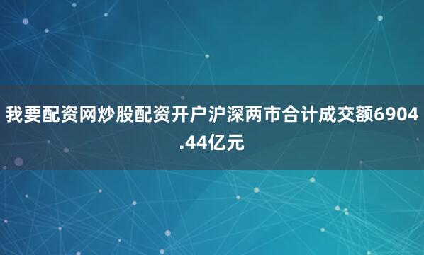 我要配资网炒股配资开户沪深两市合计成交额6904.44亿元