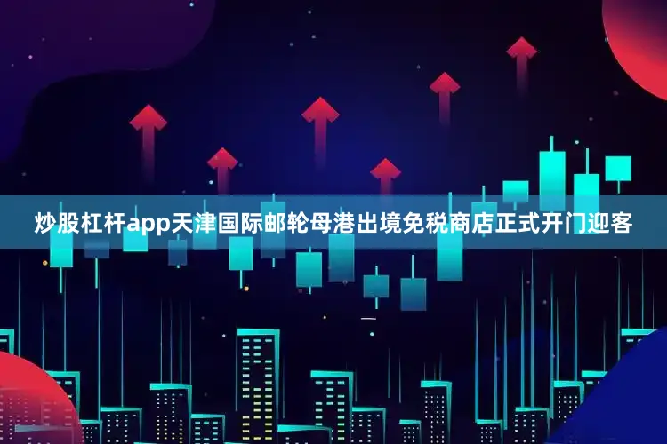 炒股杠杆app天津国际邮轮母港出境免税商店正式开门迎客