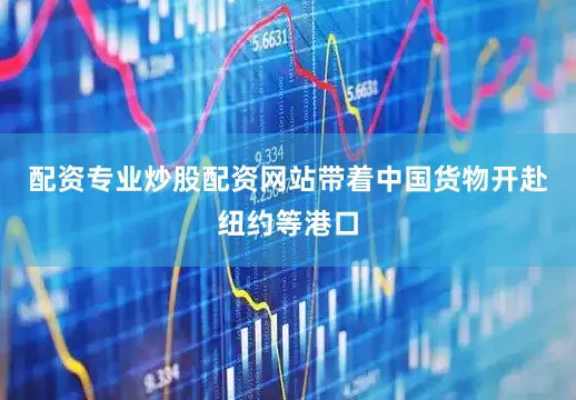 配资专业炒股配资网站带着中国货物开赴纽约等港口