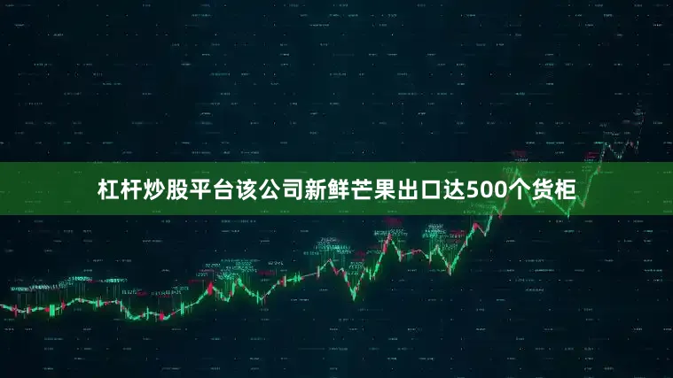 杠杆炒股平台该公司新鲜芒果出口达500个货柜
