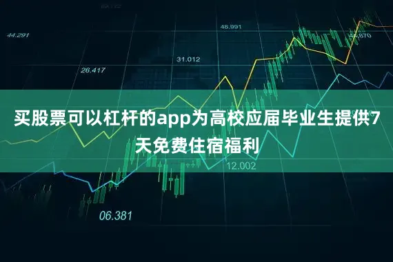 买股票可以杠杆的app为高校应届毕业生提供7天免费住宿福利