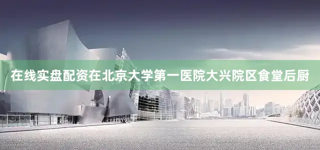 在线实盘配资在北京大学第一医院大兴院区食堂后厨