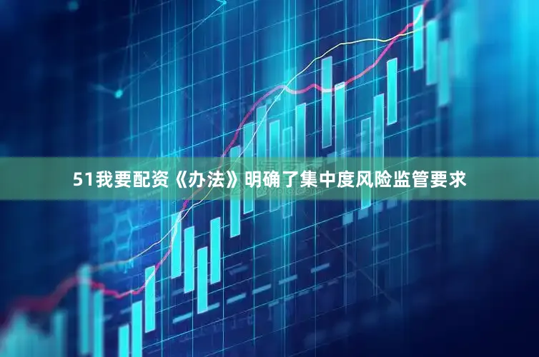 51我要配资《办法》明确了集中度风险监管要求
