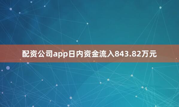 配资公司app日内资金流入843.82万元