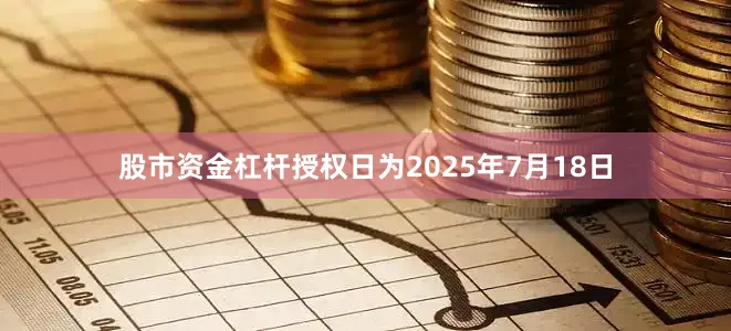 股市资金杠杆授权日为2025年7月18日