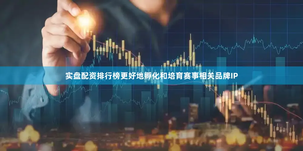 实盘配资排行榜更好地孵化和培育赛事相关品牌IP
