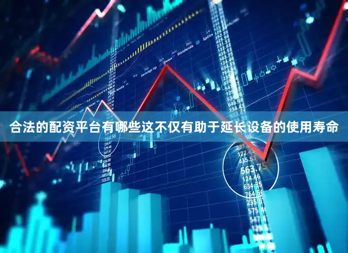 合法的配资平台有哪些这不仅有助于延长设备的使用寿命
