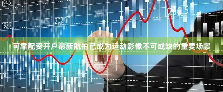 可靠配资开户最新航拍已成为运动影像不可或缺的重要场景