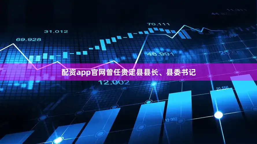 配资app官网曾任贵定县县长、县委书记