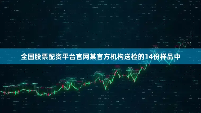 全国股票配资平台官网某官方机构送检的14份样品中