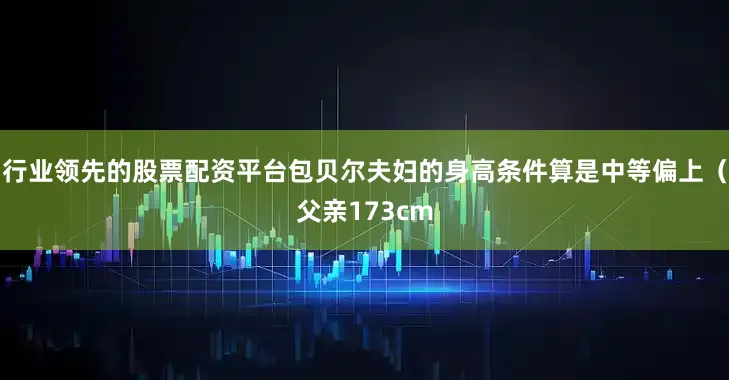 行业领先的股票配资平台包贝尔夫妇的身高条件算是中等偏上(父亲173cm