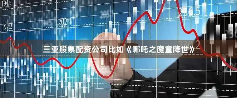 三亚股票配资公司比如《哪吒之魔童降世》