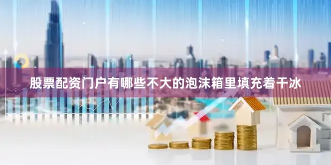 股票配资门户有哪些不大的泡沫箱里填充着干冰