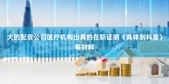 大的配资公司医疗机构出具的在职证明（具体到科室）等材料