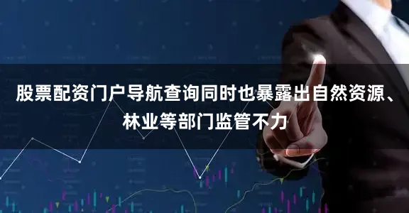 股票配资门户导航查询同时也暴露出自然资源、林业等部门监管不力