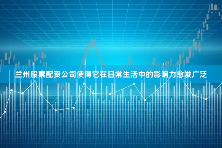 兰州股票配资公司使得它在日常生活中的影响力愈发广泛