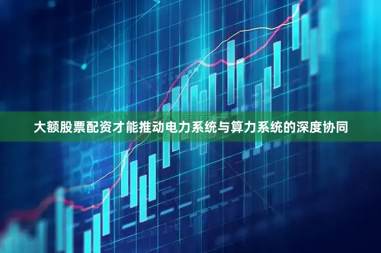 大额股票配资才能推动电力系统与算力系统的深度协同