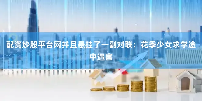 配资炒股平台网并且悬挂了一副对联：花季少女求学途中遇害