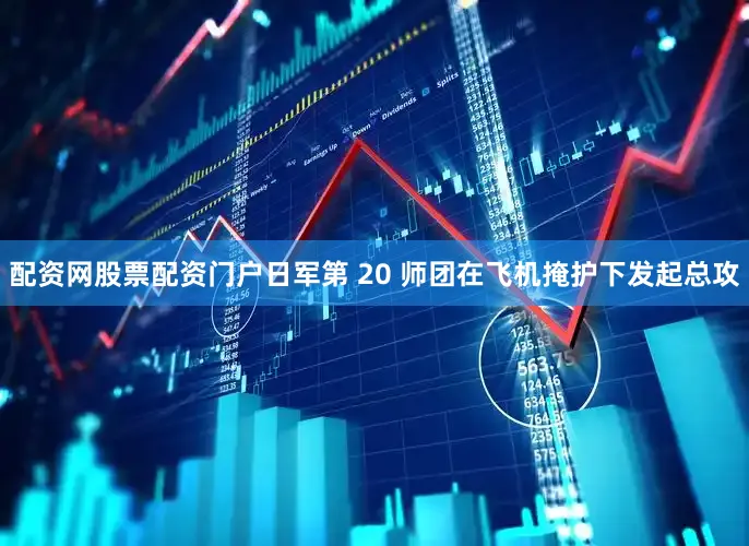 配资网股票配资门户日军第 20 师团在飞机掩护下发起总攻