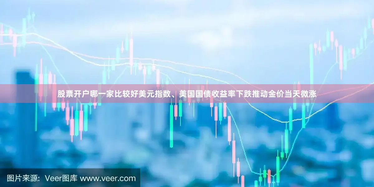 股票开户哪一家比较好　　美元指数、美国国债收益率下跌推动金价当天微涨