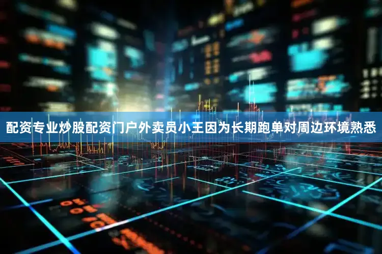 配资专业炒股配资门户外卖员小王因为长期跑单对周边环境熟悉